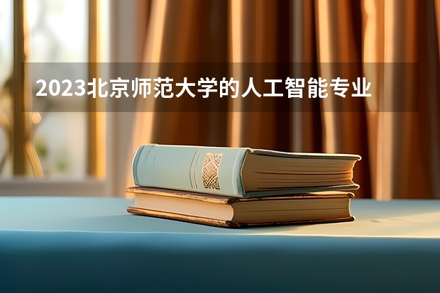 2023北京师范大学的人工智能专业分数线高不高 北京师范大学人工智能专业历年分数线参考表单
