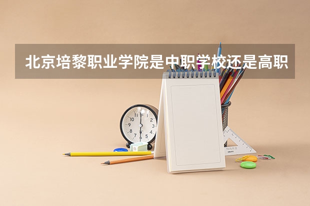 北京培黎职业学院是中职学校还是高职学校 北京培黎职业学院学校简介