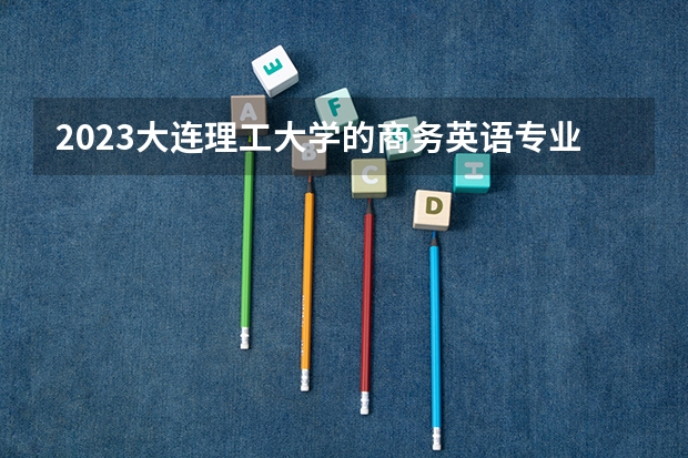 2023大连理工大学的商务英语专业分数线高不高 大连理工大学商务英语专业历年分数线参考表单