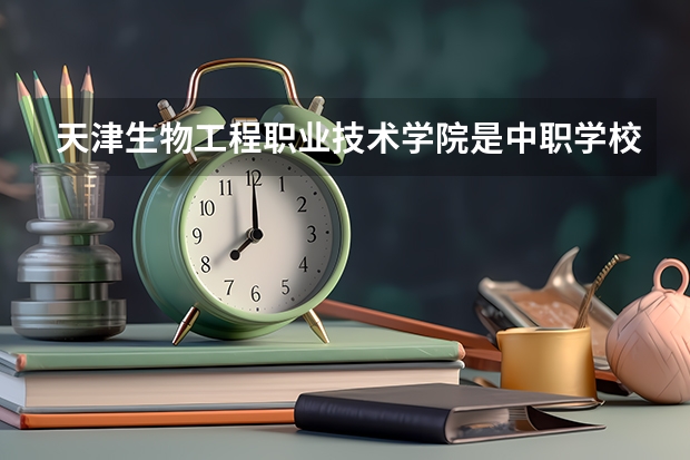 天津生物工程职业技术学院是中职学校还是高职学校 天津生物工程职业技术学院学校简介
