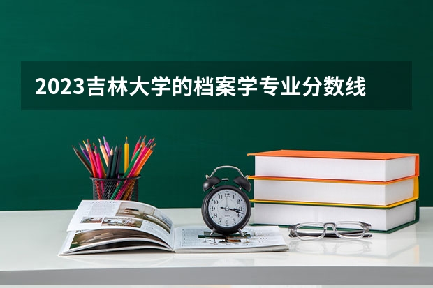2023吉林大学的档案学专业分数线高不高 吉林大学档案学专业历年分数线参考表单