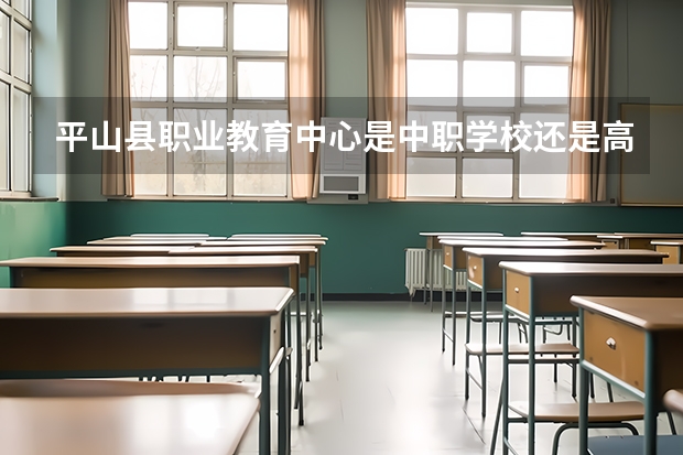平山县职业教育中心是中职学校还是高职学校 平山县职业教育中心学校简介