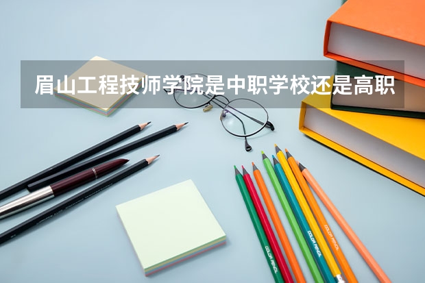 眉山工程技师学院是中职学校还是高职学校 眉山工程技师学院学校简介