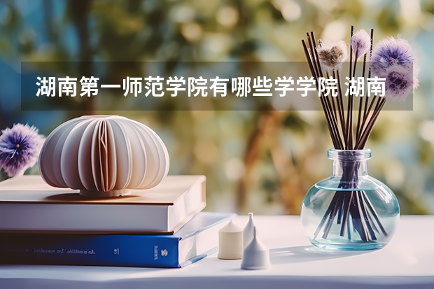 湖南第一师范学院有哪些学学院 湖南第一师范学院一年学费贵不贵