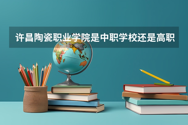 许昌陶瓷职业学院是中职学校还是高职学校 许昌陶瓷职业学院学校简介