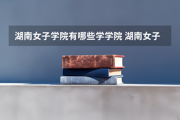 湖南女子学院有哪些学学院 湖南女子学院一年学费贵不贵