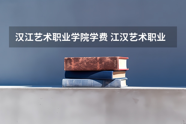 汉江艺术职业学院学费 江汉艺术职业学院在什么地方了？学校怎么样了？