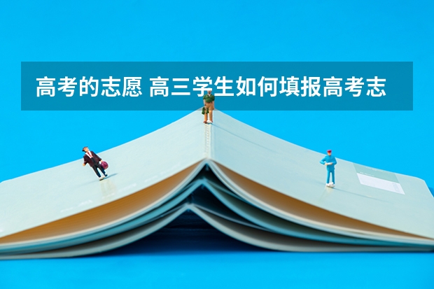 高考的志愿 高三学生如何填报高考志愿？
