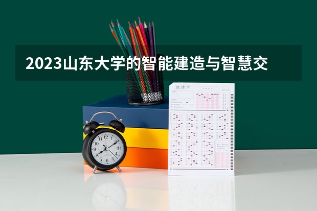2023山东大学的智能建造与智慧交通专业分数线高不高 山东大学智能建造与智慧交通专业历年分数线参考表单