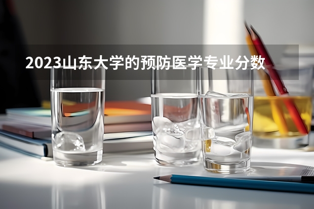 2023山东大学的预防医学专业分数线高不高 山东大学预防医学专业历年分数线参考表单