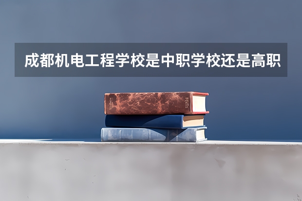 成都机电工程学校是中职学校还是高职学校 成都机电工程学校学校简介