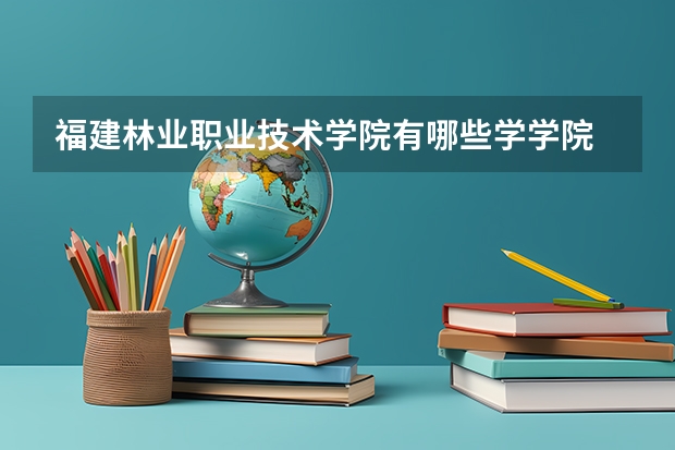 福建林业职业技术学院有哪些学学院 福建林业职业技术学院一年学费贵不贵
