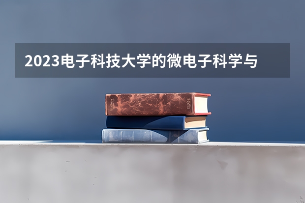 2023电子科技大学的微电子科学与工程专业分数线高不高 电子科技大学微电子科学与工程专业历年分数线参考表单