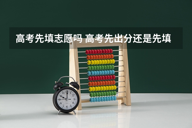 高考先填志愿吗 高考先出分还是先填志愿