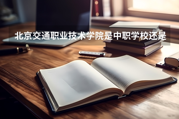 北京交通职业技术学院是中职学校还是高职学校 北京交通职业技术学院学校简介