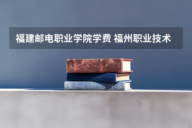 福建邮电职业学院学费 福州职业技术学院学费