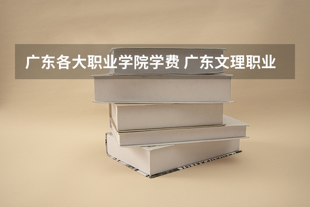 广东各大职业学院学费 广东文理职业技术学院学费