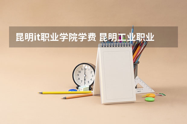 昆明it职业学院学费 昆明工业职业技术学院学费多少一年