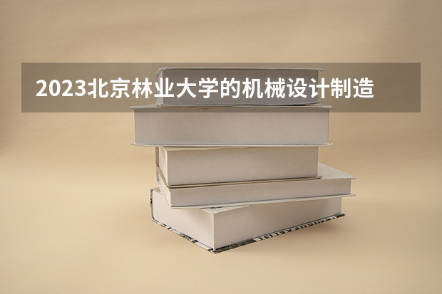 2023北京林业大学的机械设计制造及其自动化专业分数线高不高 北京林业大学机械设计制造及其自动化专业历年分数线参考表单
