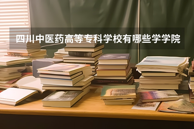 四川中医药高等专科学校有哪些学学院 四川中医药高等专科学校一年学费贵不贵