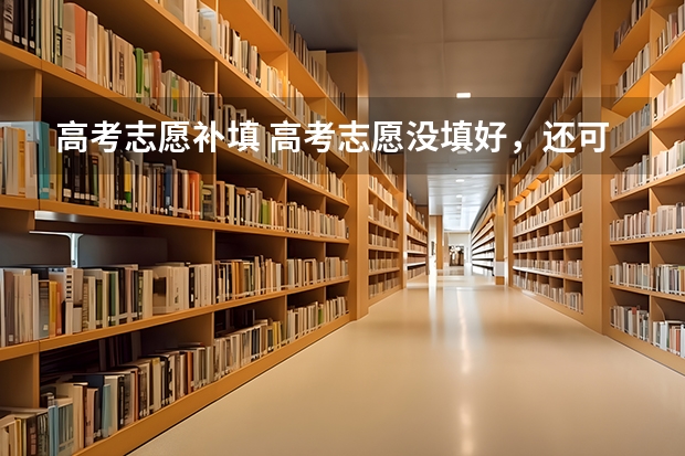 高考志愿补填 高考志愿没填好，还可以补救吗？
