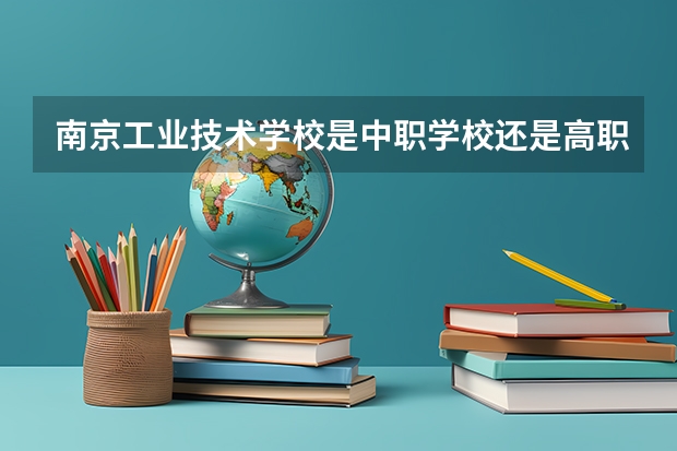 南京工业技术学校是中职学校还是高职学校 南京工业技术学校学校简介