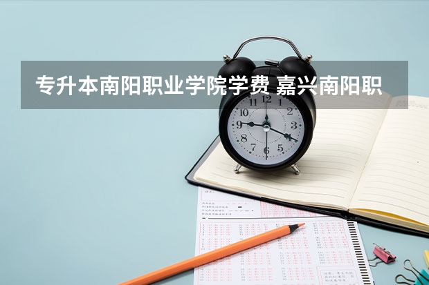 专升本南阳职业学院学费 嘉兴南阳职业技术学校学费