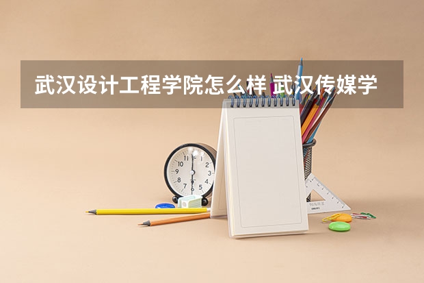 武汉设计工程学院怎么样 武汉传媒学院好还是武汉设计工程学院好？