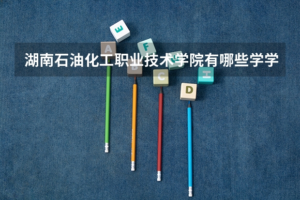 湖南石油化工职业技术学院有哪些学学院 湖南石油化工职业技术学院一年学费贵不贵