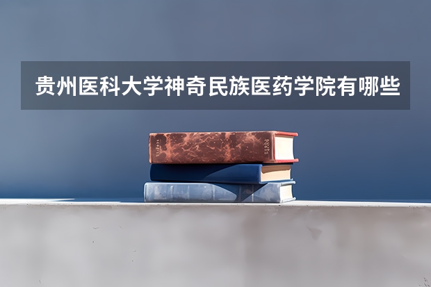贵州医科大学神奇民族医药学院有哪些学学院 贵州医科大学神奇民族医药学院一年学费贵不贵