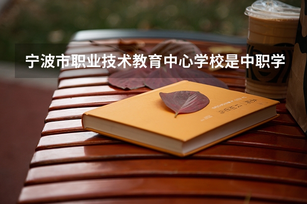宁波市职业技术教育中心学校是中职学校还是高职学校 宁波市职业技术教育中心学校学校简介