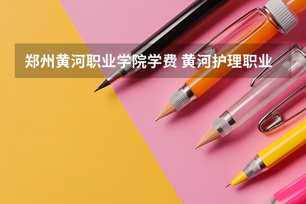 郑州黄河职业学院学费 黄河护理职业技术学院学费