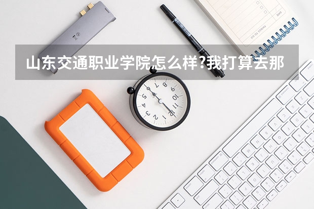 山东交通职业学院怎么样?我打算去那上学，校风、师资好吗，毕业后工作怎么样？在那上过的回答一下吧