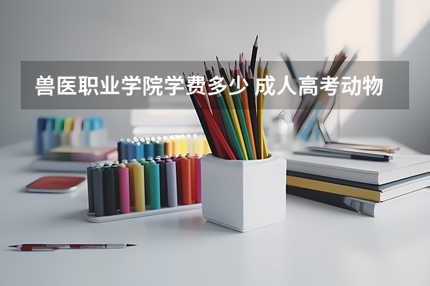 兽医职业学院学费多少 成人高考动物医学学费是多少？