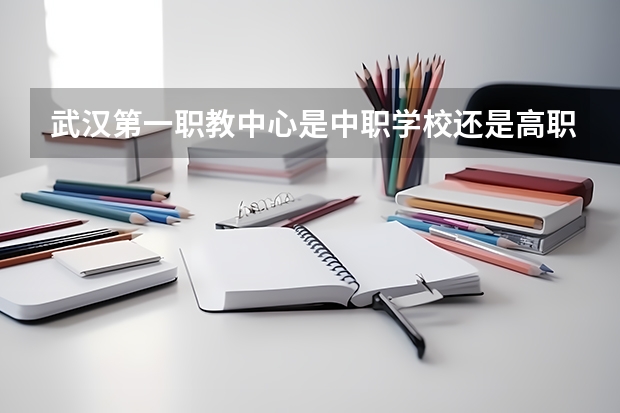 武汉第一职教中心是中职学校还是高职学校 武汉第一职教中心学校简介
