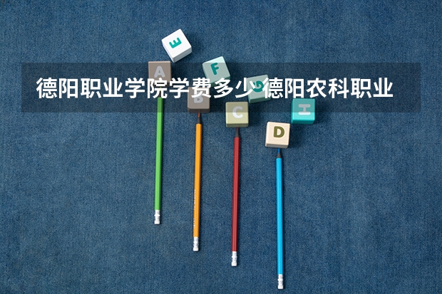 德阳职业学院学费多少 德阳农科职业学院学费