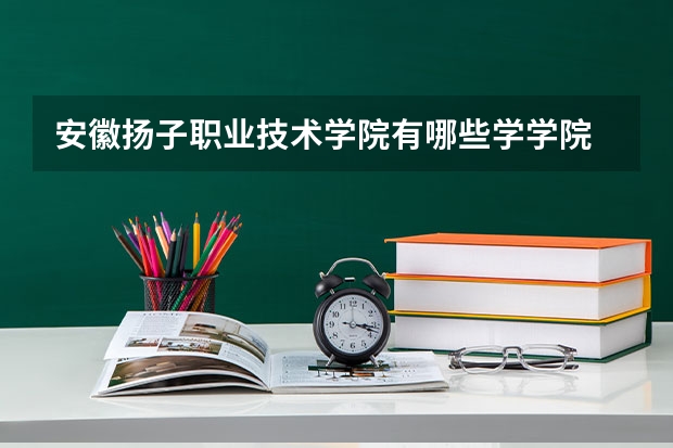 安徽扬子职业技术学院有哪些学学院 安徽扬子职业技术学院一年学费贵不贵