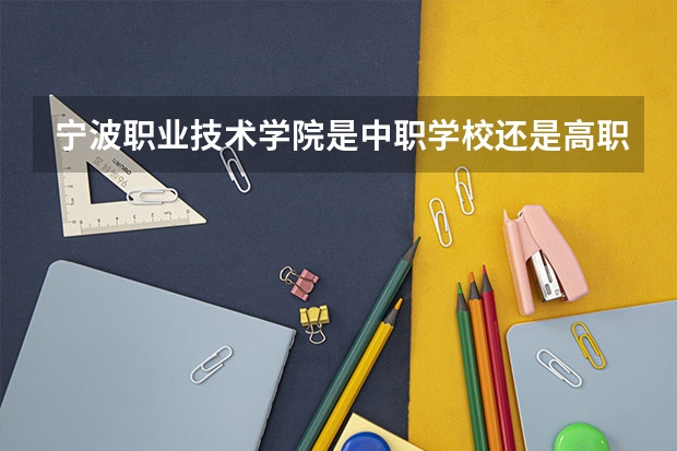 宁波职业技术学院是中职学校还是高职学校 宁波职业技术学院学校简介
