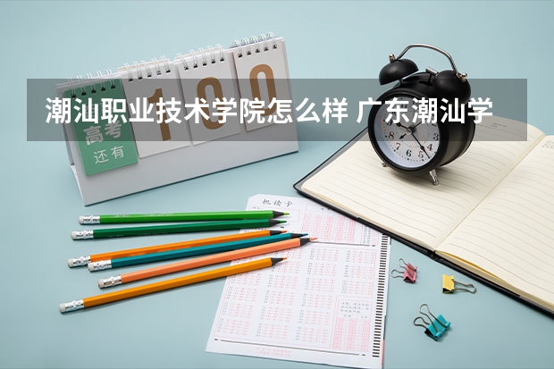 潮汕职业技术学院怎么样 广东潮汕学院好吗?广州潮汕学院好吗？