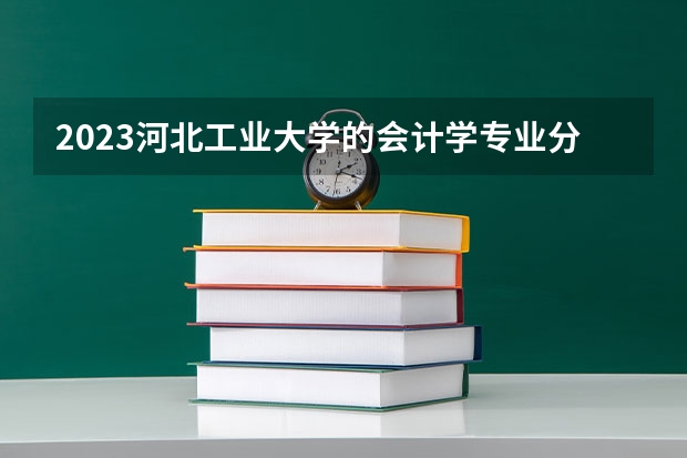 2023河北工业大学的会计学专业分数线高不高 河北工业大学会计学专业历年分数线参考表单