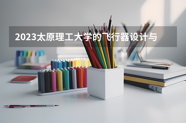 2023太原理工大学的飞行器设计与工程专业分数线高不高 太原理工大学飞行器设计与工程专业历年分数线参考表单