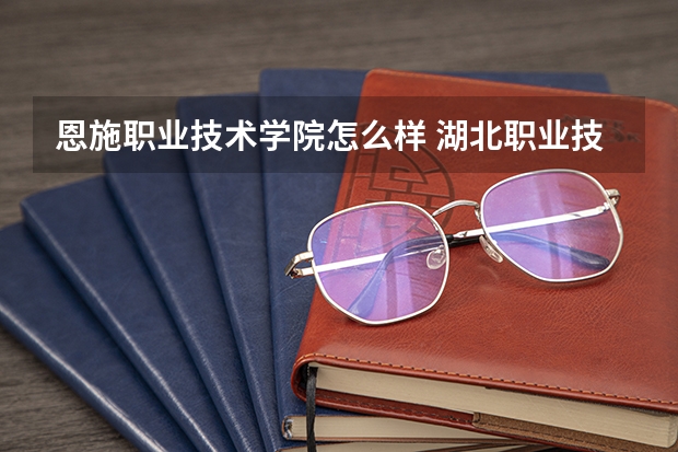 恩施职业技术学院怎么样 湖北职业技术学院排名