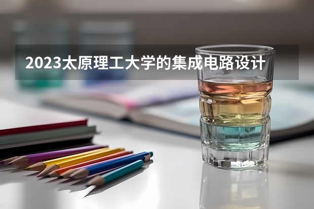 2023太原理工大学的集成电路设计与集成系统专业分数线高不高 太原理工大学集成电路设计与集成系统专业历年分数线参考表单