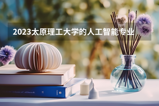 2023太原理工大学的人工智能专业分数线高不高 太原理工大学人工智能专业历年分数线参考表单