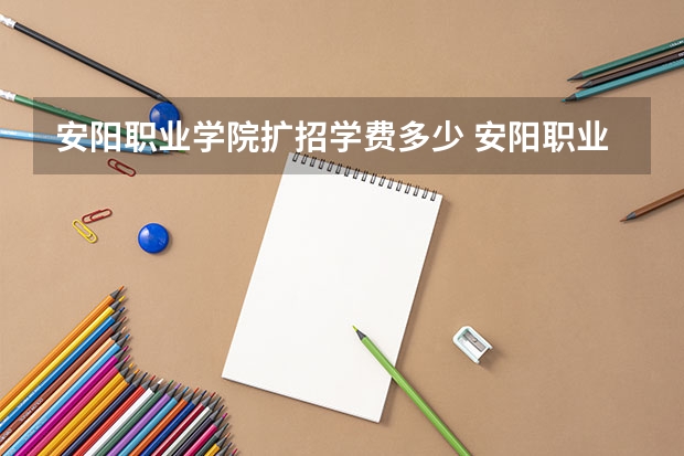 安阳职业学院扩招学费多少 安阳职业技术学院录取线