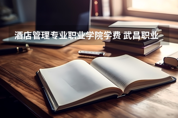 酒店管理专业职业学院学费 武昌职业学院学费多少,收费标准