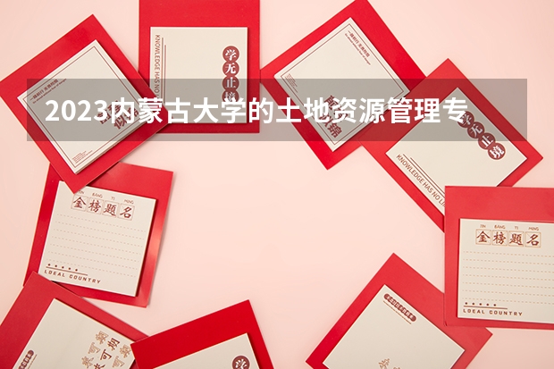 2023内蒙古大学的土地资源管理专业分数线高不高 内蒙古大学土地资源管理专业历年分数线参考表单