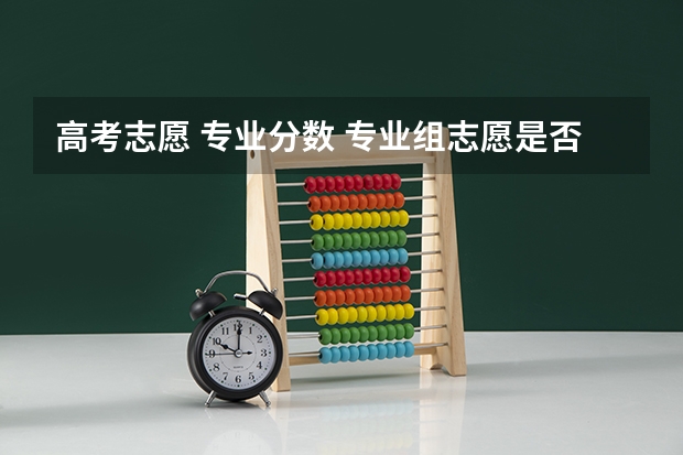 高考志愿 专业分数 专业组志愿是否按分数从高到低排 录取规则有哪些