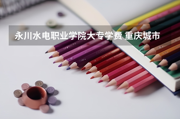 永川水电职业学院大专学费 重庆城市职业学院学费