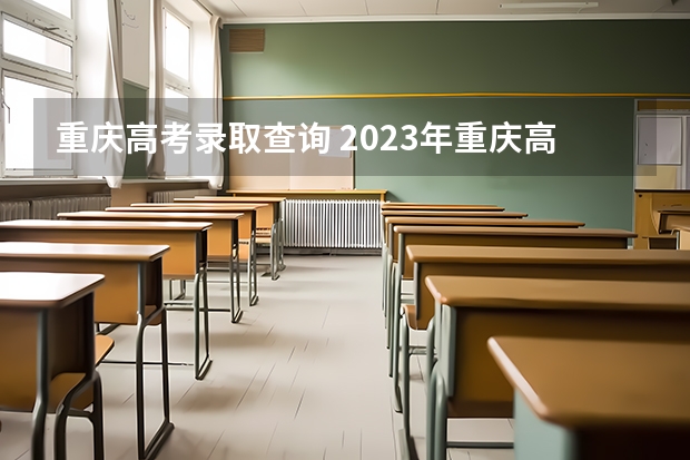 重庆高考录取查询 2023年重庆高考查询时间